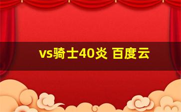 vs骑士40炎 百度云